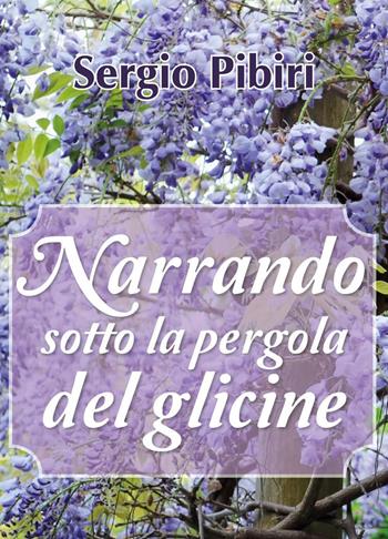 Narrando sotto la pergola del glicine - Sergio Pibiri - Libro Youcanprint 2018 | Libraccio.it