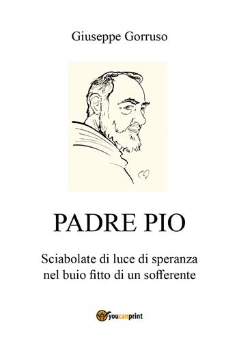 Padre Pio. Sciabolate di luce di speranza nel buio fitto di un sofferente - Giuseppe Gorruso - Libro Youcanprint 2018 | Libraccio.it