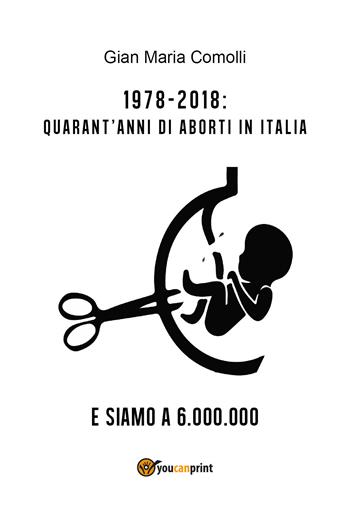 1978-2018: quarant'anni di aborti in Italia. E siamo a 6.000.000 - Gian Maria Comolli - Libro Youcanprint 2018 | Libraccio.it