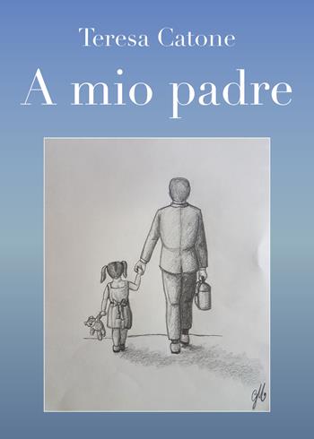 A mio padre - Teresa Catone - Libro Youcanprint 2018 | Libraccio.it
