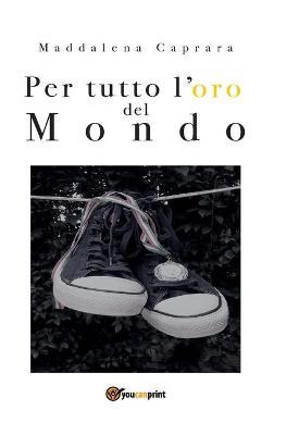 Per tutto l'oro del mondo - Maddalena Caprara - Libro Youcanprint 2018 | Libraccio.it