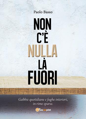 Non c'è nulla là fuori. Gabbie quotidiane e fughe interiori, in rime sparse - Paolo Basso - Libro Youcanprint 2018 | Libraccio.it