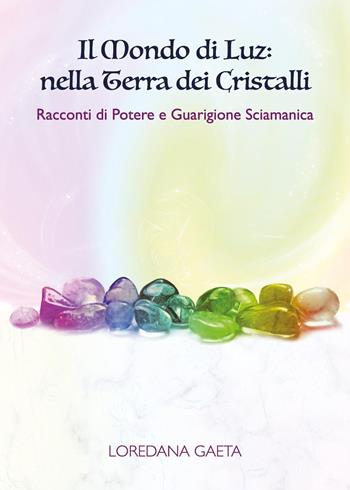 Il mondo di Luz: nella terra dei cristalli. Racconti di potere e guarigione sciamanica - Loredana Gaeta - Libro Youcanprint 2018 | Libraccio.it