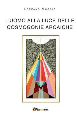 L' uomo alla luce delle cosmogonie arcaiche - Stefano Moggio - Libro Youcanprint 2018 | Libraccio.it