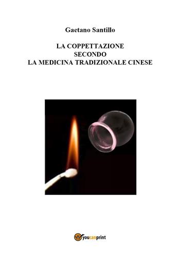 La coppettazione secondo la medicina tradizionale cinese - Gaetano Santillo - Libro Youcanprint 2018 | Libraccio.it