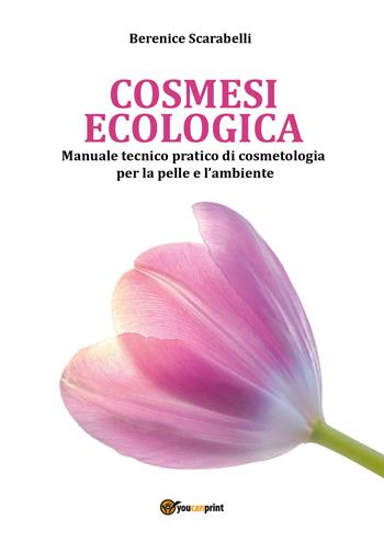 Cosmesi ecologica. Manuale tecnico-pratico di cosmetologia per la pelle e l'ambiente - Berenice Scarabelli - Libro Youcanprint 2018 | Libraccio.it