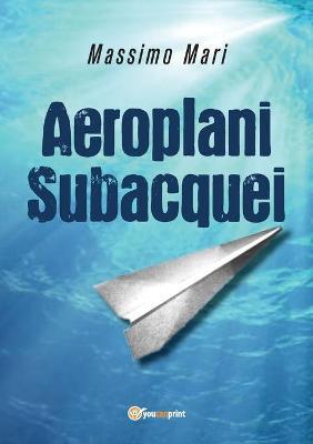 Aeroplani subacquei - Massimo Mari - Libro Youcanprint 2018 | Libraccio.it