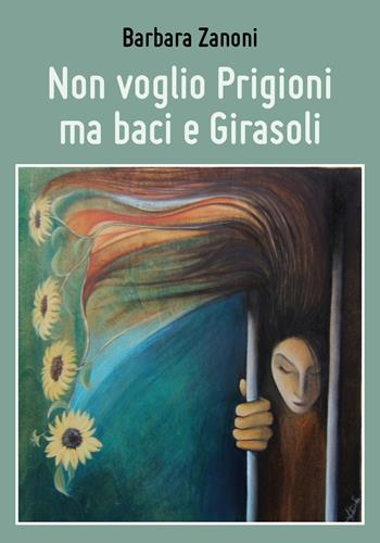 Non voglio prigioni ma baci e girasoli - Barbara Zanoni - Libro Youcanprint 2018 | Libraccio.it