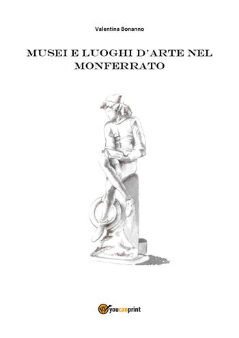 Musei e luoghi d'arte nel Monferrato - Valentina Bonanno - Libro Youcanprint 2018 | Libraccio.it