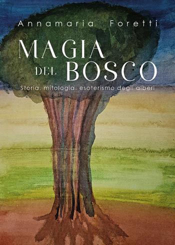 Magia del bosco. Storia, mitologia, esoterismo degli alberi - Annamaria Foretti - Libro Youcanprint 2018 | Libraccio.it