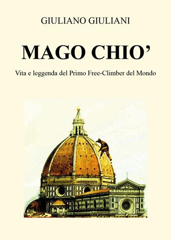 Mago Chiò. Vita e leggenda del primo free-climbing del mondo - Giuliano Giuliani - Libro Youcanprint 2019 | Libraccio.it