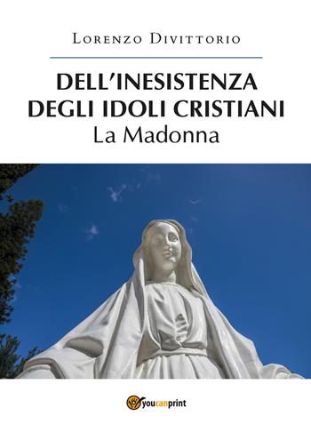 Dell'inesistenza degli idoli cristiani: la Madonna - Lorenzo Divittorio - Libro Youcanprint 2019 | Libraccio.it