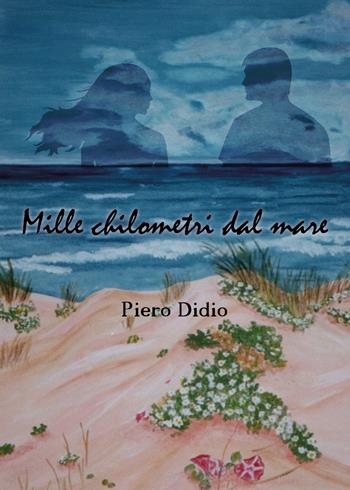 Mille chilometri dal mare - Piero Didio - Libro Youcanprint 2018 | Libraccio.it