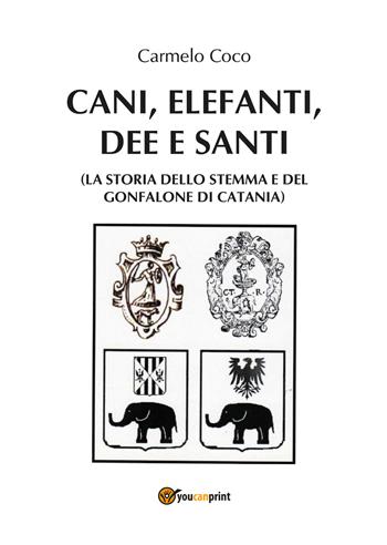 Cani, elefanti, dee e santi (la storia dello stemma e del gonfalone di Catania) - Carmelo Coco - Libro Youcanprint 2019 | Libraccio.it