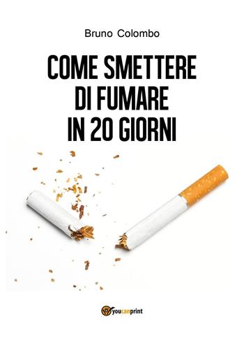Come smettere di fumare in 20 giorni - Bruno Colombo - Libro Youcanprint 2018 | Libraccio.it