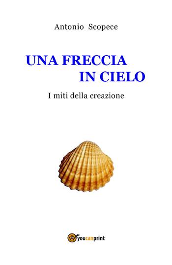 Una freccia in cielo. I miti della creazione - Antonio Scopece - Libro Youcanprint 2019 | Libraccio.it