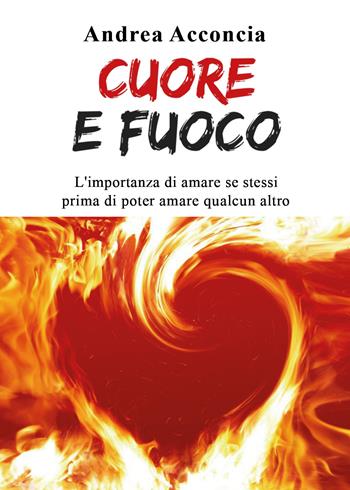 Cuore e fuoco. L'importanza di amare se stessi prima di poter amare qualcun altro - Andrea Acconcia - Libro Youcanprint 2019 | Libraccio.it