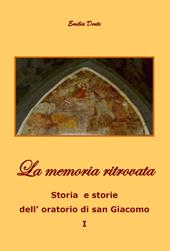 La memoria ritrovata. Storia e storie dell'oratorio di San Giacomo. Vol. 1