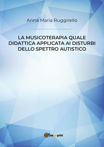 La musicoterapia quale didattica applicata ai disturbi dello spettro autistico - Anna Maria Ruggirello - Libro Youcanprint 2019 | Libraccio.it