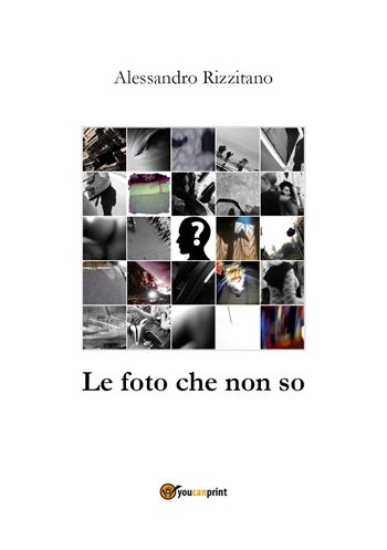Le foto che non so - Alessandro Rizzitano - Libro Youcanprint 2019 | Libraccio.it
