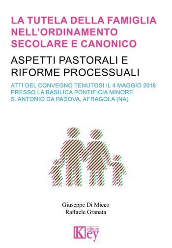 La tutela della famiglia nell'ordinamento secolare e canonico. Aspetti pastorali e riforme processuali - Raffaele Granata - Libro Key Editore 2018 | Libraccio.it