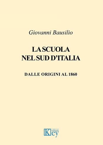 La scuola nel Sud d'Italia. Dalle origini al 1860 - Giovanni Bausilio - Libro Key Editore 2019 | Libraccio.it