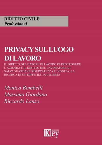 Privacy sul luogo di lavoro. Il diritto del datore di lavoro di proteggere l'azienda e il diritto del lavoratore di salvaguardare riservatezza e dignità: la ricerca di un difficile equilibrio - Monica Bombelli, Massimo Giordano, Riccardo Lanzo - Libro Key Editore 2019 | Libraccio.it