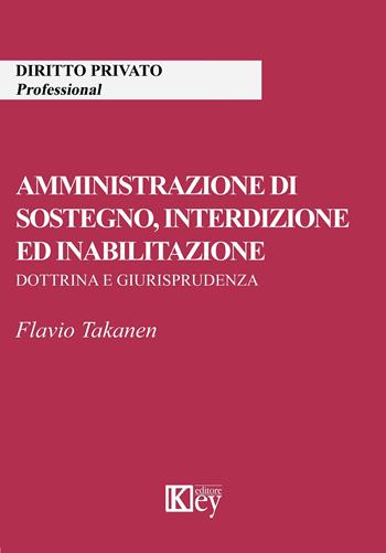 Amministrazione di sostegno, interdizione ed inabilitazione. Dottrina e giurisprudenza - Flavio Takanen - Libro Key Editore 2019 | Libraccio.it