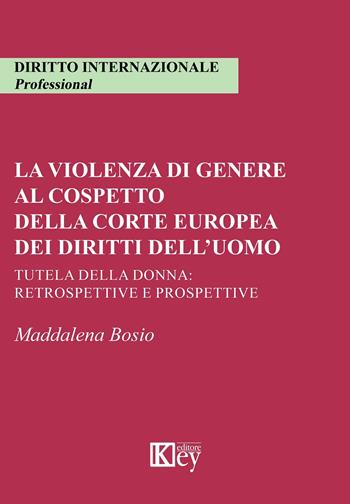 La violenza di genere al cospetto della corte europea dei diritti dell'uomo. Tutela della donna: retrospettive e prospettive - Maddalena Bosio - Libro Key Editore 2020, Diritto internazionale. Professional | Libraccio.it
