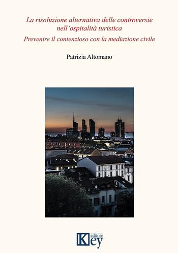 La risoluzione alternativa delle controversie nell'ospitalità turistica. Prevenire il contenzioso con la mediazione civile - Patrizia Altomano - Libro Key Editore 2020, Turismo e ospitalità | Libraccio.it