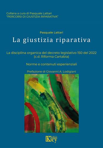 La giustizia riparativa. La disciplina organica del decreto. Legislativo 150 del 2022. (cd Riforma Cartabia) Norme e contenuti esperienziali - Pasquale Lattari - Libro Key Editore 2023, Percorsi di giustizia riparativa | Libraccio.it