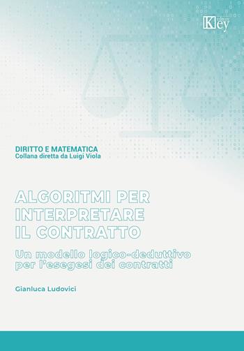 Algoritmi per interpretare il contratto. Un modello logico-deduttivo per l'esegesi dei contratti - Gianluca Ludovici - Libro Key Editore 2024 | Libraccio.it