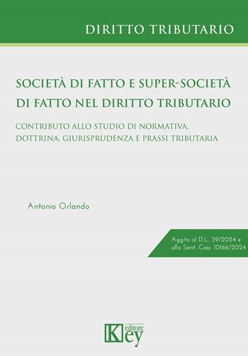 Società di fatto e super-società di fatto nel diritto tributario. Contributo allo studio di normativa, dottrina, giurisprudenza e prassi tributaria - Antonio Orlando - Libro Key Editore 2024 | Libraccio.it