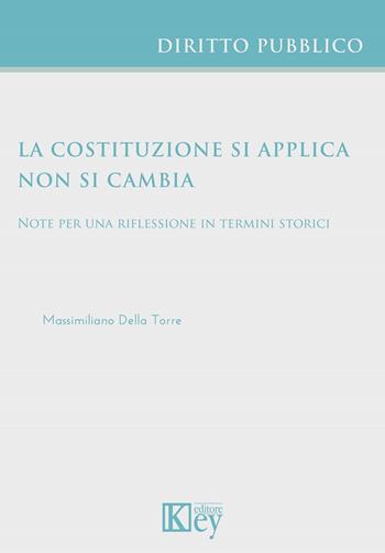La Costituzione si applica non si cambia. Note per una riflessione in termini storici - Massimiliano Della Torre - Libro Key Editore 2024 | Libraccio.it