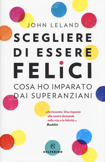 Scegliere di essere felici. Cosa ho imparato dai superanziani - John Leland - Libro Solferino 2018, Saggi | Libraccio.it