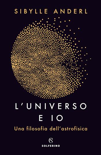 L' universo e io. Una filosofia dell'astrofisica - Sybille Anderl - Libro Solferino 2018 | Libraccio.it