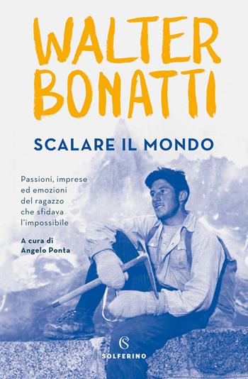 Scalare il mondo. Passioni, imprese ed emozioni del ragazzo che sfidava l'impossibile - Walter Bonatti - Libro Solferino 2019 | Libraccio.it