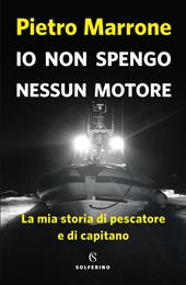 Io non spengo nessun motore. La mia storia di pescatore e di capitano