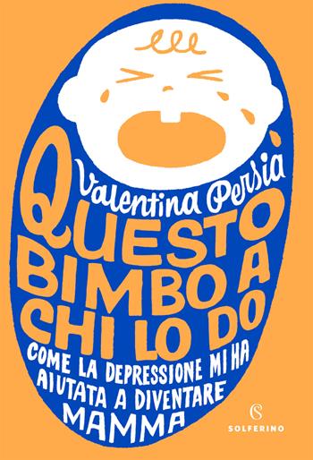 Questo bimbo a chi lo do. Come la depressione mi ha aiutata a diventare mamma - Valentina Persia - Libro Solferino 2020 | Libraccio.it