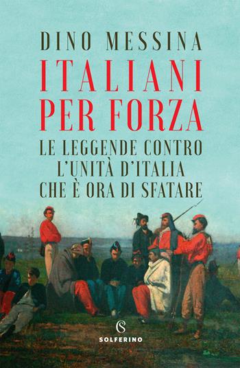 Italiani per forza. Le leggende contro l'Unità d'Italia che è ora di sfatare - Dino Messina - Libro Solferino 2021 | Libraccio.it