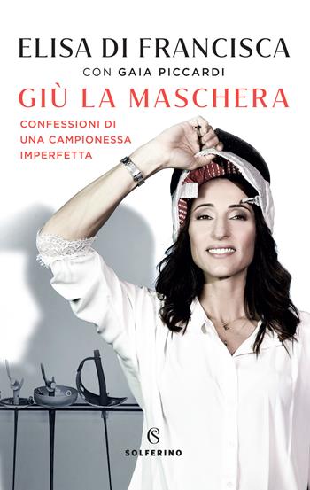 Giù la maschera. Confessioni di una campionessa imperfetta - Elisa Di Francisca, Gaia Piccardi - Libro Solferino 2021 | Libraccio.it