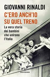 C'ero anch'io su quel treno. La vera storia dei bambini che unirono l'Italia