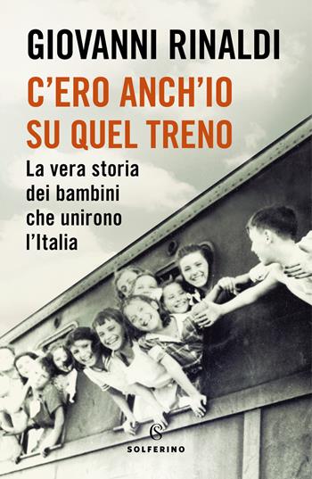 C'ero anch'io su quel treno. La vera storia dei bambini che unirono l'Italia - Giovanni Rinaldi - Libro Solferino 2021, Saggi | Libraccio.it