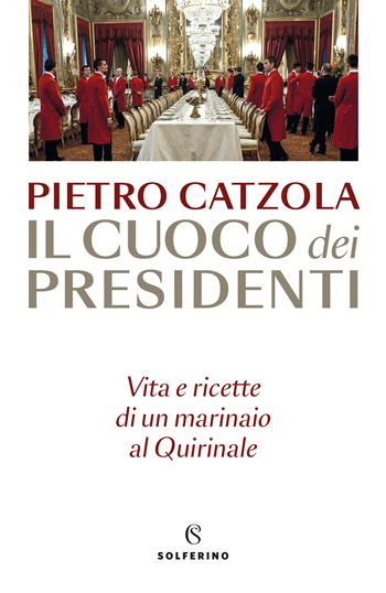Il cuoco dei presidenti. Vita e ricette di un marinaio al Quirinale - Pietro Catzola - Libro Solferino 2023 | Libraccio.it
