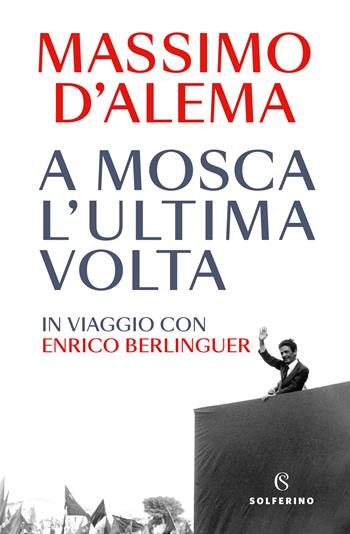 A Mosca l'ultima volta. In viaggio con Enrico Berlinguer - Massimo D'Alema - Libro Solferino 2022 | Libraccio.it