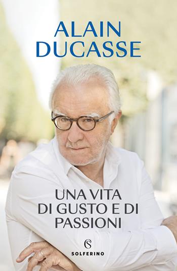 Una vita di gusto e di passioni - Alain Ducasse - Libro Solferino 2023 | Libraccio.it