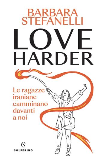 Love harder. Le ragazze iraniane camminano davanti a noi - Barbara Stefanelli - Libro Solferino 2023 | Libraccio.it