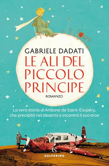 Le ali del Piccolo Principe. La vera storia di Antoine de Saint-Exupéry, che precipitò nel deserto e incontrò il suo eroe - Gabriele Dadati - Libro Solferino 2024 | Libraccio.it