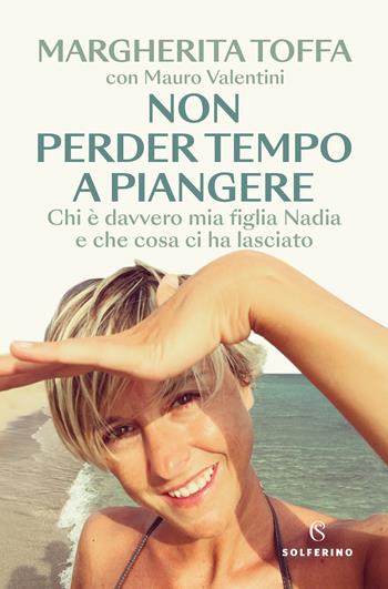 Non perder tempo a piangere. Chi è davvero mia figlia Nadia e che cosa ci ha lasciato - Margherita Toffa, Mauro Valentini - Libro Solferino 2024 | Libraccio.it