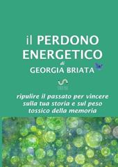 Il perdono energetico. Ripulire il passato per vincere sulla tua storia e sul peso tossico della memoria